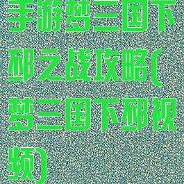 手游梦三国下邳之战攻略(梦三国下邳视频)