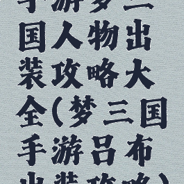 手游梦三国人物出装攻略大全(梦三国手游吕布出装攻略)