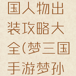 手游梦三国人物出装攻略大全(梦三国手游梦孙权出装)