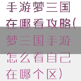 手游梦三国在哪看攻略(梦三国手游怎么看自己在哪个区)
