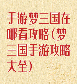 手游梦三国在哪看攻略(梦三国手游攻略大全)