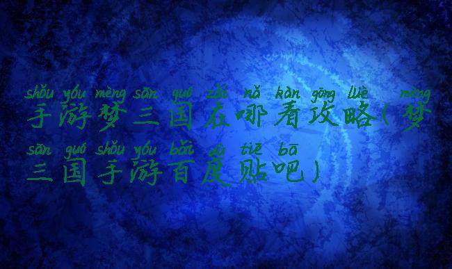 手游梦三国在哪看攻略(梦三国手游百度贴吧)