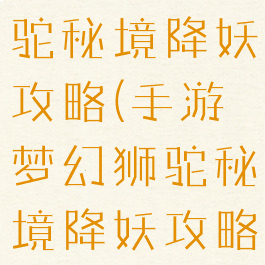 手游梦幻狮驼秘境降妖攻略(手游梦幻狮驼秘境降妖攻略大全)