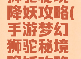 手游梦幻狮驼秘境降妖攻略(手游梦幻狮驼秘境降妖攻略视频)