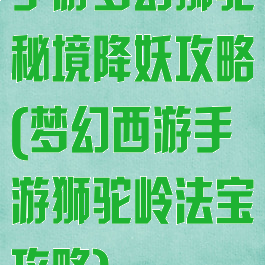 手游梦幻狮驼秘境降妖攻略(梦幻西游手游狮驼岭法宝攻略)