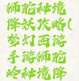 手游梦幻狮驼秘境降妖攻略(梦幻西游手游狮驼岭秘境降妖攻略)