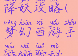 手游梦幻狮驼秘境降妖攻略(梦幻西游手游狮驼秘境降妖助战搭配)