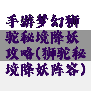 手游梦幻狮驼秘境降妖攻略(狮驼秘境降妖阵容)