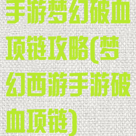 手游梦幻破血项链攻略(梦幻西游手游破血项链)