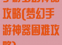 手游梦幻神器攻略(梦幻手游神器困难攻略)