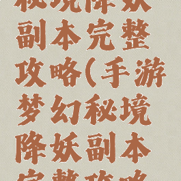 手游梦幻秘境降妖副本完整攻略(手游梦幻秘境降妖副本完整攻略大全)