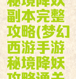 手游梦幻秘境降妖副本完整攻略(梦幻西游手游秘境降妖攻略通关经验分享)