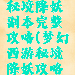 手游梦幻秘境降妖副本完整攻略(梦幻西游秘境降妖攻略大全)