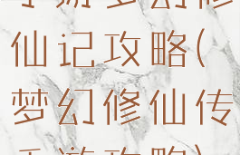 手游梦幻修仙记攻略(梦幻修仙传手游攻略)