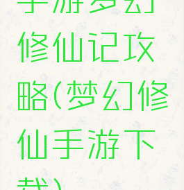 手游梦幻修仙记攻略(梦幻修仙手游下载)