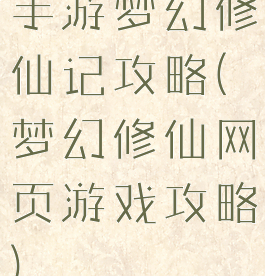 手游梦幻修仙记攻略(梦幻修仙网页游戏攻略)