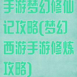 手游梦幻修仙记攻略(梦幻西游手游修炼攻略)