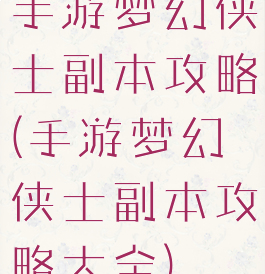 手游梦幻侠士副本攻略(手游梦幻侠士副本攻略大全)
