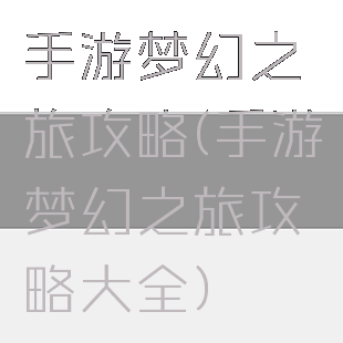 手游梦幻之旅攻略(手游梦幻之旅攻略大全)