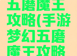 手游梦幻五磨魔王攻略(手游梦幻五磨魔王攻略大全)