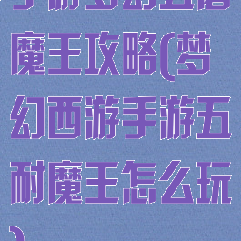手游梦幻五磨魔王攻略(梦幻西游手游五耐魔王怎么玩)