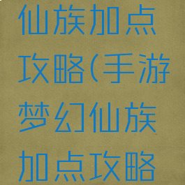 手游梦幻仙族加点攻略(手游梦幻仙族加点攻略大全)