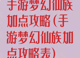 手游梦幻仙族加点攻略(手游梦幻仙族加点攻略表)