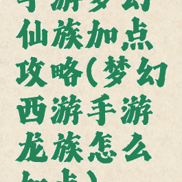手游梦幻仙族加点攻略(梦幻西游手游龙族怎么加点)