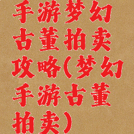 手游梦幻古董拍卖攻略(梦幻手游古董拍卖)