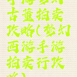 手游梦幻古董拍卖攻略(梦幻西游手游拍卖行攻略)