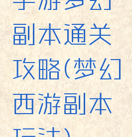 手游梦幻副本通关攻略(梦幻西游副本玩法)