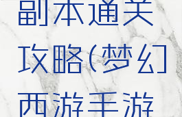 手游梦幻副本通关攻略(梦幻西游手游副本攻略)