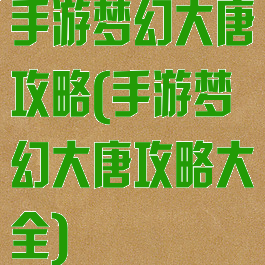 手游梦幻大唐攻略(手游梦幻大唐攻略大全)