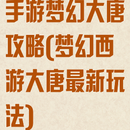 手游梦幻大唐攻略(梦幻西游大唐最新玩法)