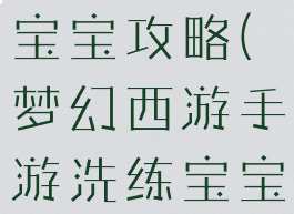 手游梦幻洗宝宝攻略(梦幻西游手游洗练宝宝技巧)