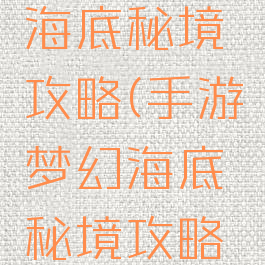 手游梦幻海底秘境攻略(手游梦幻海底秘境攻略视频)