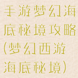 手游梦幻海底秘境攻略(梦幻西游海底秘境)