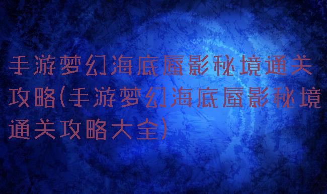 手游梦幻海底蜃影秘境通关攻略(手游梦幻海底蜃影秘境通关攻略大全)