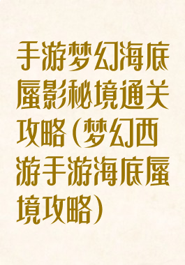 手游梦幻海底蜃影秘境通关攻略(梦幻西游手游海底蜃境攻略)