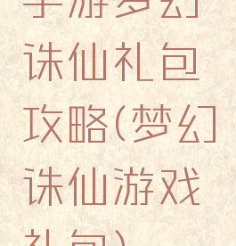 手游梦幻诛仙礼包攻略(梦幻诛仙游戏礼包)