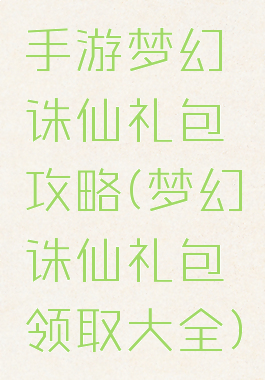 手游梦幻诛仙礼包攻略(梦幻诛仙礼包领取大全)