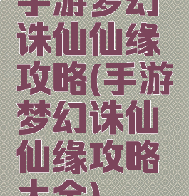 手游梦幻诛仙仙缘攻略(手游梦幻诛仙仙缘攻略大全)