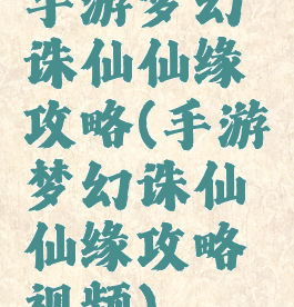 手游梦幻诛仙仙缘攻略(手游梦幻诛仙仙缘攻略视频)