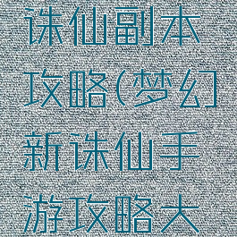 手游梦幻诛仙副本攻略(梦幻新诛仙手游攻略大全)