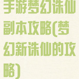 手游梦幻诛仙副本攻略(梦幻新诛仙的攻略)