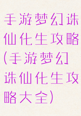 手游梦幻诛仙化生攻略(手游梦幻诛仙化生攻略大全)