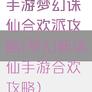 手游梦幻诛仙合欢派攻略(梦幻新诛仙手游合欢攻略)