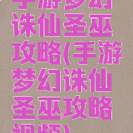 手游梦幻诛仙圣巫攻略(手游梦幻诛仙圣巫攻略视频)