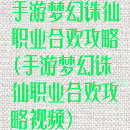 手游梦幻诛仙职业合欢攻略(手游梦幻诛仙职业合欢攻略视频)