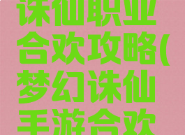 手游梦幻诛仙职业合欢攻略(梦幻诛仙手游合欢攻略大全)